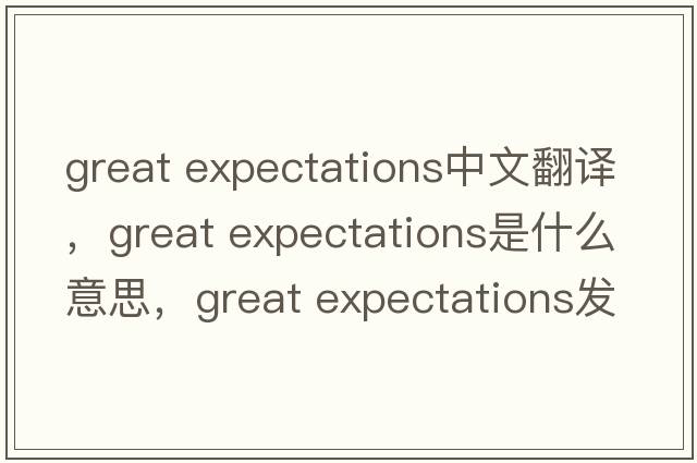 great expectations中文翻譯，great expectations是什么意思，great expectations發(fā)音、用法及例句