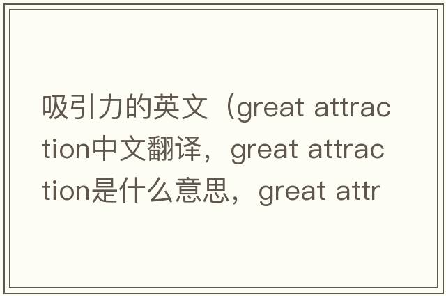 吸引力的英文（great attraction中文翻譯，great attraction是什么意思，great attraction發(fā)音、用法及例句）