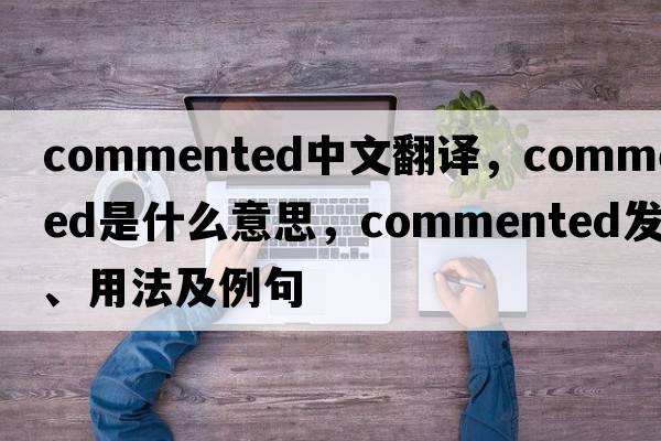 commented中文翻譯，commented是什么意思，commented發(fā)音、用法及例句