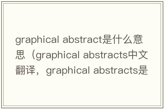 graphical abstract是什么意思（graphical abstracts中文翻譯，graphical abstracts是什么意思，graphical abstracts發(fā)音、用法及例句