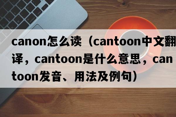 canon怎么讀（cantoon中文翻譯，cantoon是什么意思，cantoon發(fā)音、用法及例句）