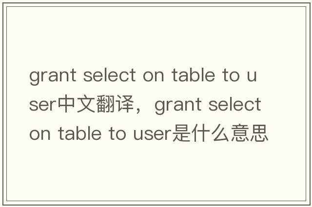 grant select on table to user中文翻譯，grant select on table to user是什么意思，grant select on table to user發(fā)音