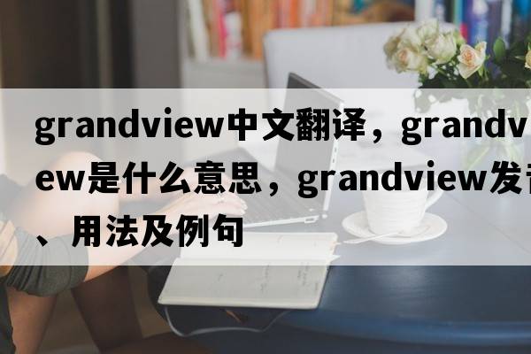 grandview中文翻譯，grandview是什么意思，grandview發(fā)音、用法及例句