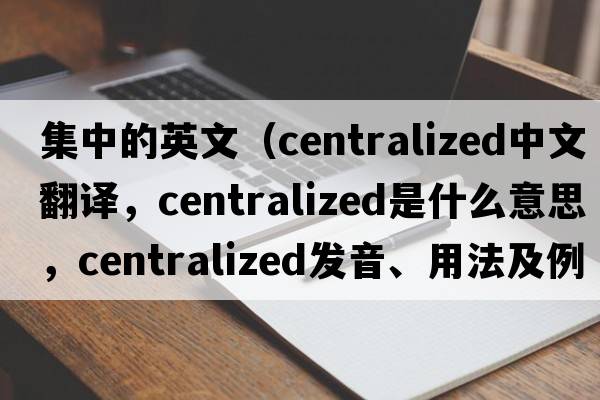 集中的英文（centralized中文翻譯，centralized是什么意思，centralized發(fā)音、用法及例句）