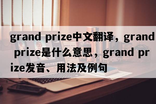 grand prize中文翻譯，grand prize是什么意思，grand prize發(fā)音、用法及例句