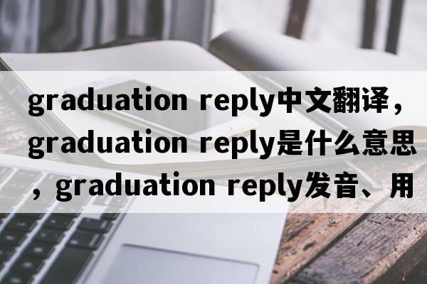 graduation reply中文翻譯，graduation reply是什么意思，graduation reply發(fā)音、用法及例句