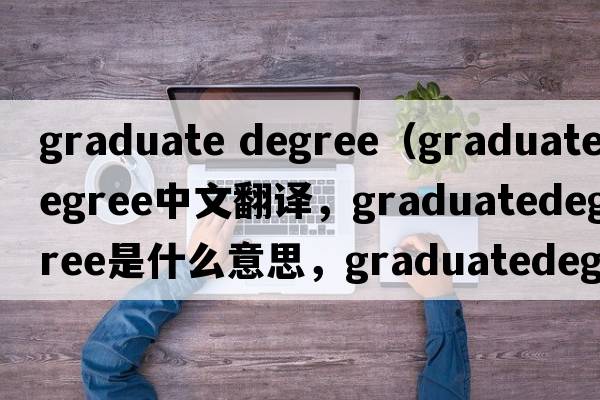 graduate degree（graduatedegree中文翻譯，graduatedegree是什么意思，graduatedegree發(fā)音、用法及例句）