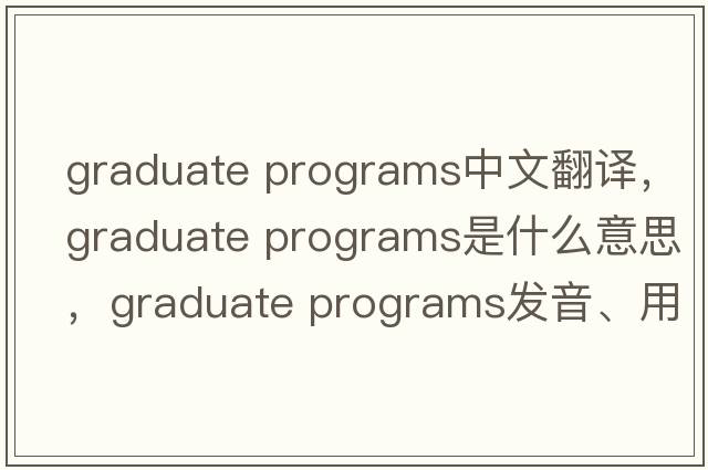 graduate programs中文翻譯，graduate programs是什么意思，graduate programs發(fā)音、用法及例句
