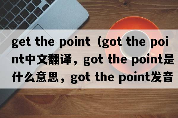 get the point（got the point中文翻譯，got the point是什么意思，got the point發(fā)音、用法及例句）