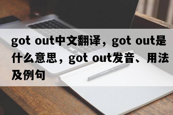 got out中文翻譯，got out是什么意思，got out發(fā)音、用法及例句