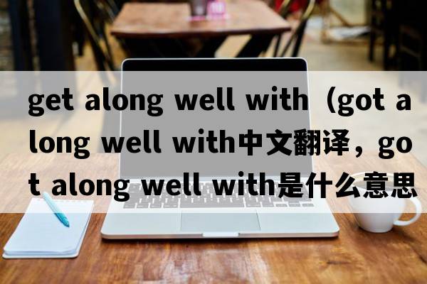 get along well with（got along well with中文翻譯，got along well with是什么意思，got along well with發(fā)音、用法及例句）