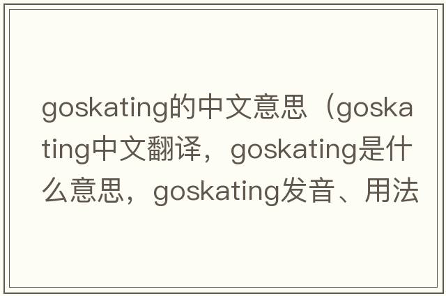 goskating的中文意思（goskating中文翻譯，goskating是什么意思，goskating發(fā)音、用法及例句）