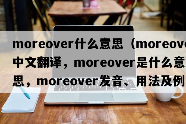 moreover什么意思（moreover中文翻譯，moreover是什么意思，moreover發(fā)音、用法及例句）