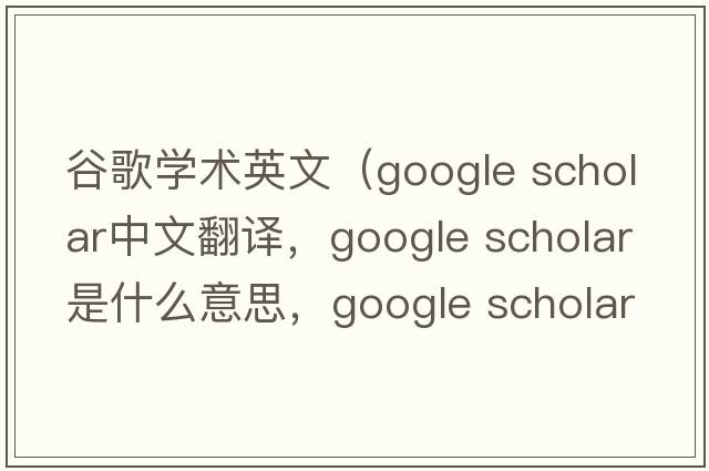 谷歌學(xué)術(shù)英文（google scholar中文翻譯，google scholar是什么意思，google scholar發(fā)音、用法及例句）