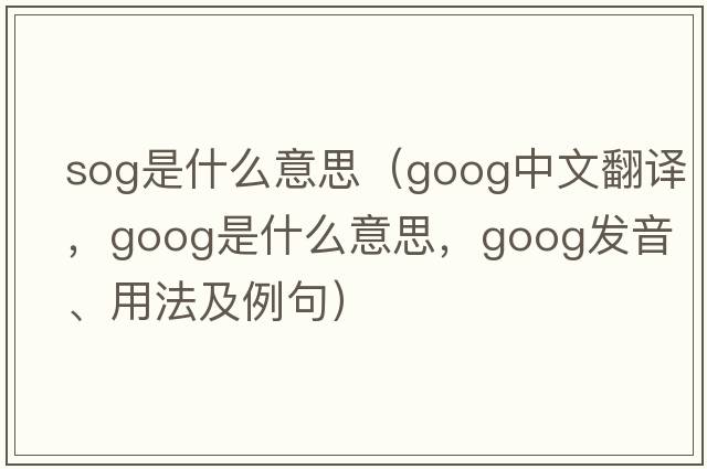 sog是什么意思（goog中文翻譯，goog是什么意思，goog發(fā)音、用法及例句）