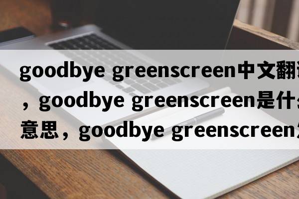 goodbye greenscreen中文翻譯，goodbye greenscreen是什么意思，goodbye greenscreen發(fā)音、用法及例句