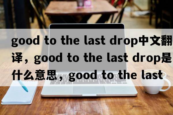 good to the last drop中文翻譯，good to the last drop是什么意思，good to the last drop發(fā)音、用法及例句