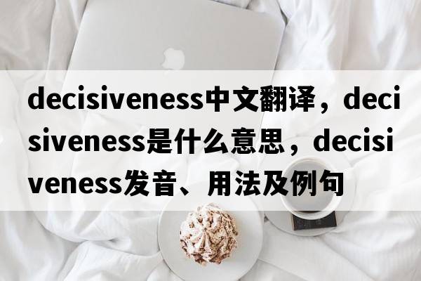 decisiveness中文翻譯，decisiveness是什么意思，decisiveness發(fā)音、用法及例句