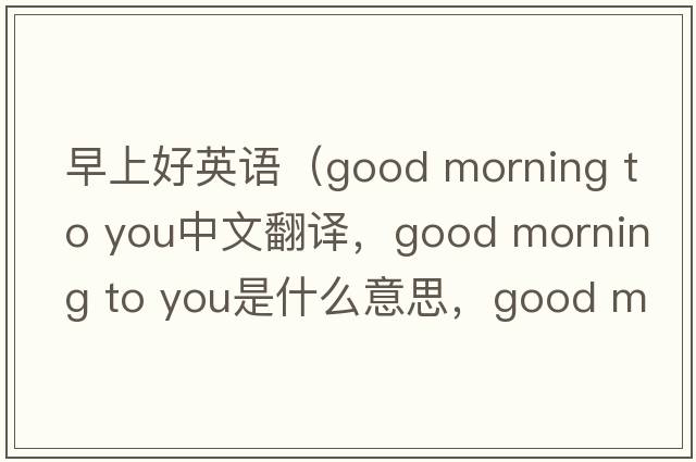 早上好英語(yǔ)（good morning to you中文翻譯，good morning to you是什么意思，good morning to you發(fā)音、用法及例句）