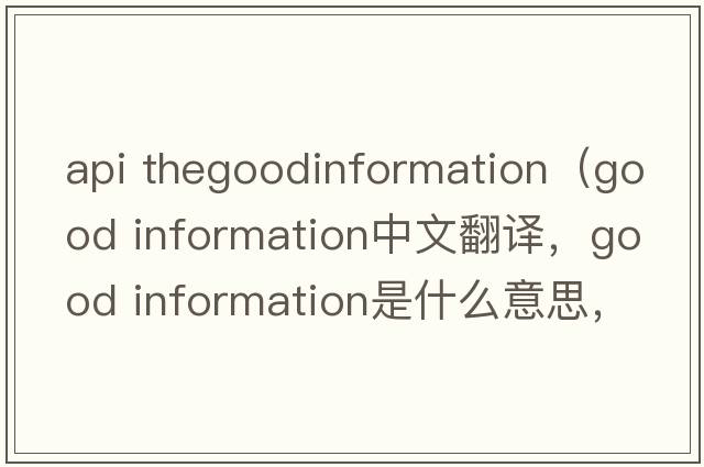 api thegoodinformation（good information中文翻譯，good information是什么意思，good information發(fā)音、用法及例句）