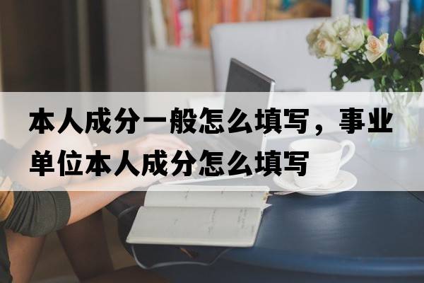 本人成分一般怎么填寫(xiě)，事業(yè)單位本人成分怎么填寫(xiě)