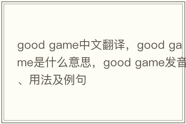 good game中文翻譯，good game是什么意思，good game發(fā)音、用法及例句
