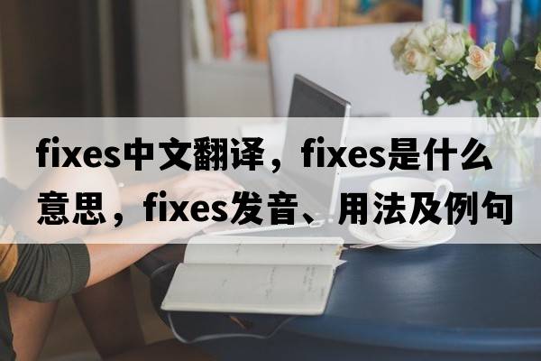 fixes中文翻譯，fixes是什么意思，fixes發(fā)音、用法及例句