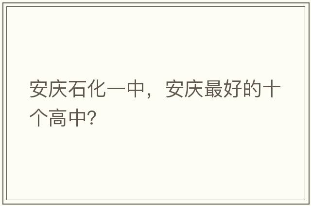 安慶石化一中，安慶最好的十個(gè)高中？