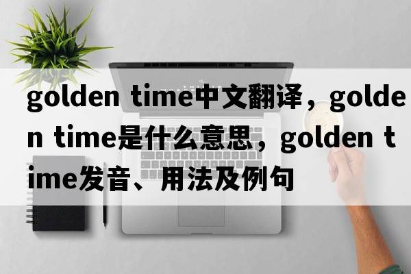 golden time中文翻譯，golden time是什么意思，golden time發(fā)音、用法及例句