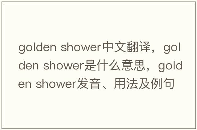golden shower中文翻譯，golden shower是什么意思，golden shower發(fā)音、用法及例句