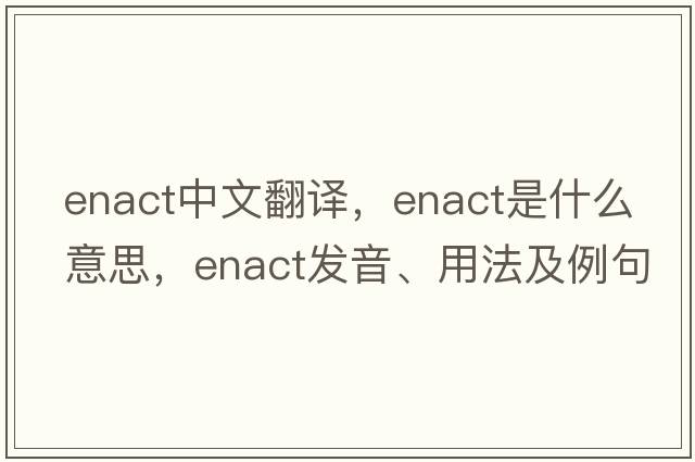 enact中文翻譯，enact是什么意思，enact發(fā)音、用法及例句