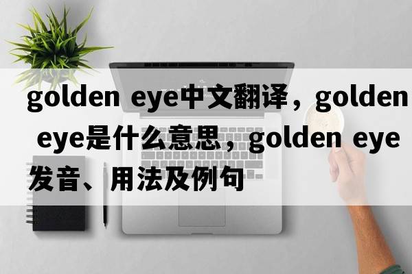 golden eye中文翻譯，golden eye是什么意思，golden eye發(fā)音、用法及例句