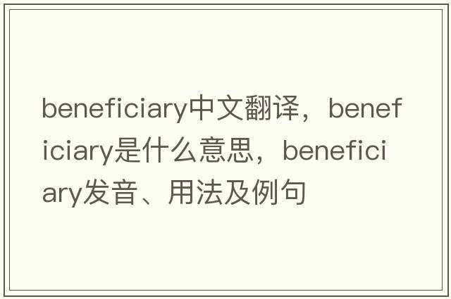beneficiary中文翻譯，beneficiary是什么意思，beneficiary發(fā)音、用法及例句