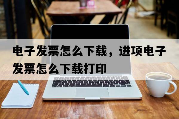 電子發(fā)票怎么下載，進(jìn)項電子發(fā)票怎么下載打印