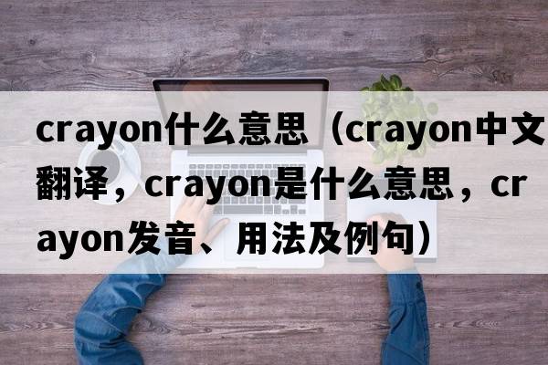 crayon什么意思（crayon中文翻譯，crayon是什么意思，crayon發(fā)音、用法及例句）