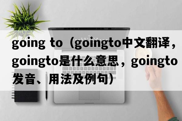 going to（goingto中文翻譯，goingto是什么意思，goingto發(fā)音、用法及例句）