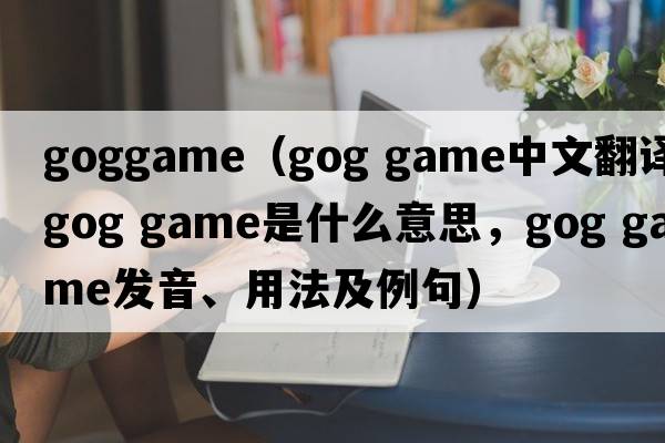 goggame（gog game中文翻譯，gog game是什么意思，gog game發(fā)音、用法及例句）