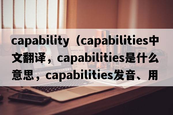 capability（capabilities中文翻譯，capabilities是什么意思，capabilities發(fā)音、用法及例句）