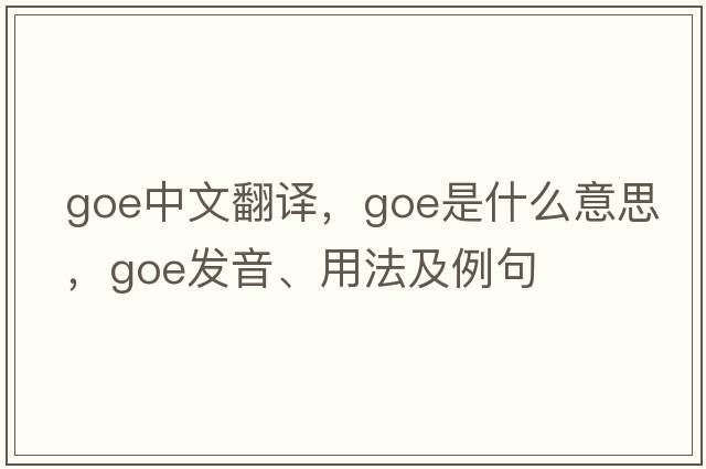 goe中文翻譯，goe是什么意思，goe發(fā)音、用法及例句