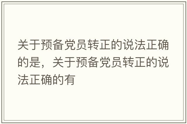 關(guān)于預備黨員轉正的說(shuō)法正確的是，關(guān)于預備黨員轉正的說(shuō)法正確的有
