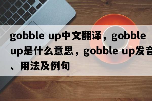 gobble up中文翻譯，gobble up是什么意思，gobble up發(fā)音、用法及例句