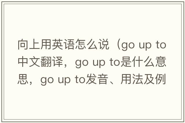 向上用英語(yǔ)怎么說(shuō)（go up to中文翻譯，go up to是什么意思，go up to發(fā)音、用法及例句）
