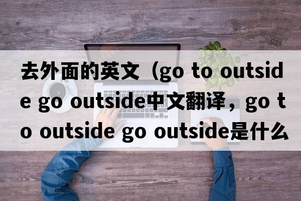 去外面的英文（go to outside go outside中文翻譯，go to outside go outside是什么意思，go to outside go outside發(fā)音、用法及例句）