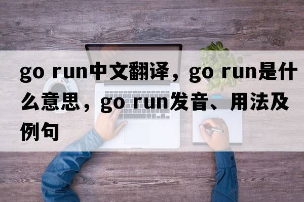 go run中文翻譯，go run是什么意思，go run發(fā)音、用法及例句