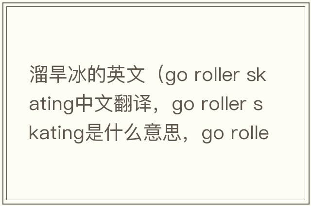 溜旱冰的英文（go roller skating中文翻譯，go roller skating是什么意思，go roller skating發(fā)音、用法及例句）