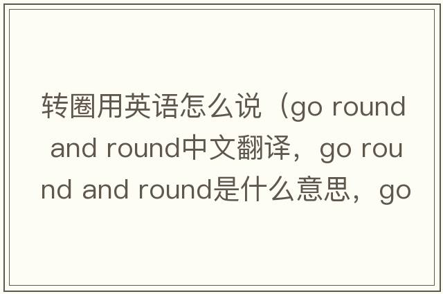 轉圈用英語(yǔ)怎么說(shuō)（go round and round中文翻譯，go round and round是什么意思，go round and round發(fā)音、用法及例句）