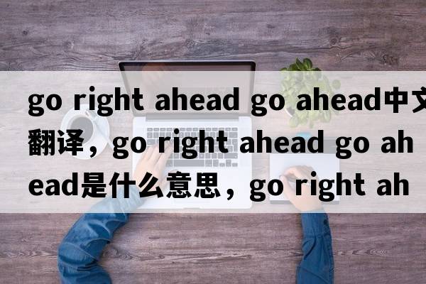 go right ahead go ahead中文翻譯，go right ahead go ahead是什么意思，go right ahead go ahead發(fā)音、用法及例句