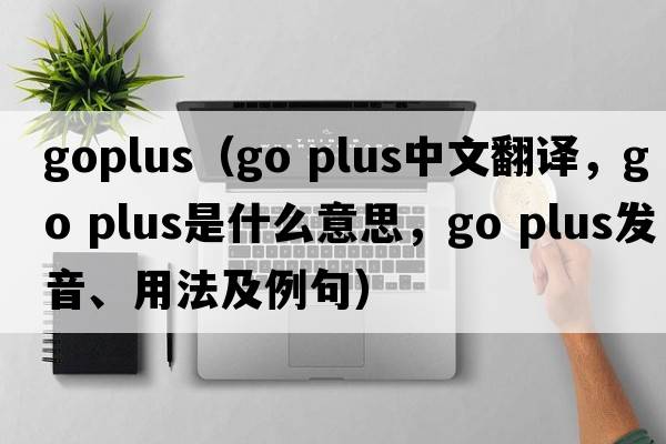 goplus（go plus中文翻譯，go plus是什么意思，go plus發(fā)音、用法及例句）