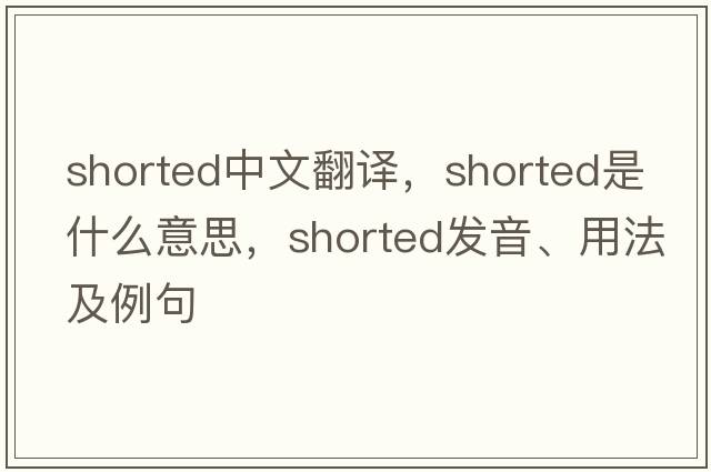 shorted中文翻譯，shorted是什么意思，shorted發(fā)音、用法及例句