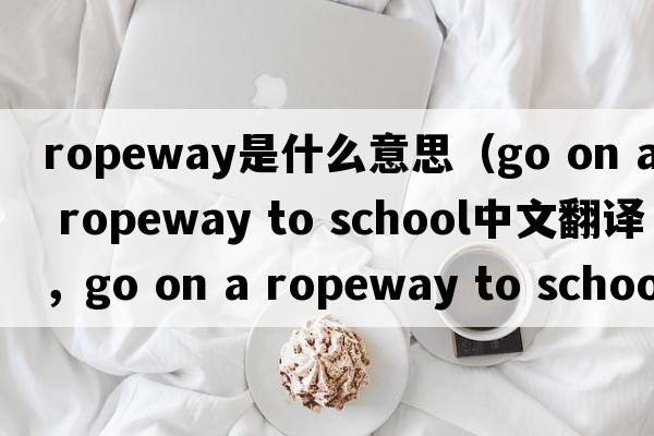ropeway是什么意思（go on a ropeway to school中文翻譯，go on a ropeway to school是什么意思，go on a ropeway to school發(fā)